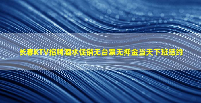 长春KTV招聘酒水促销无台票无押金当天下班结约